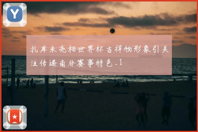 扎库米亮相世界杯吉祥物形象引关注传递南非赛事特色_1