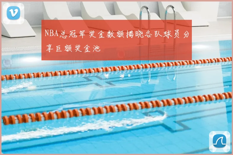 NBA总冠军奖金数额揭晓各队球员分享巨额奖金池