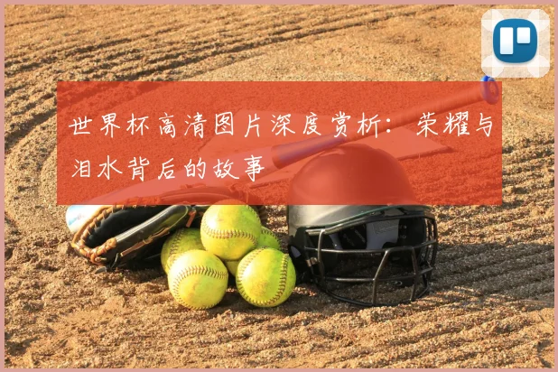 世界杯高清图片深度赏析:荣耀与泪水背后的故事