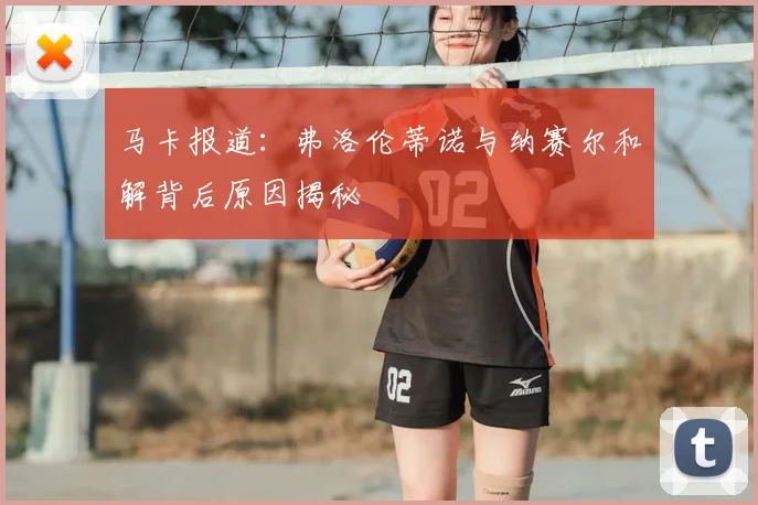 马卡报道:弗洛伦蒂诺与纳赛尔和解背后原因揭秘