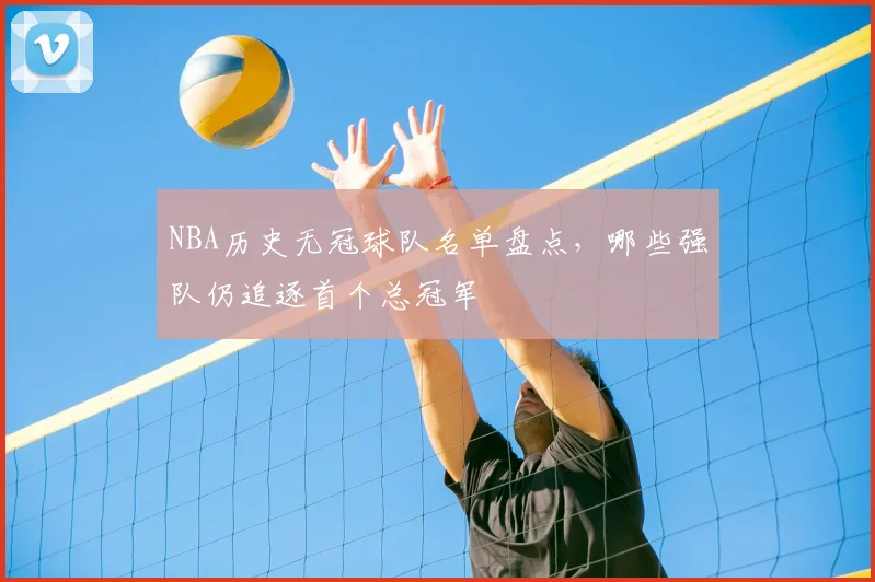 NBA历史无冠球队名单盘点，哪些强队仍追逐首个总冠军