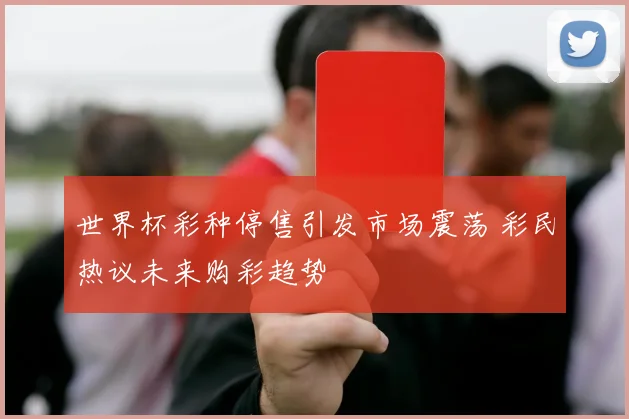 世界杯彩种停售引发市场震荡 彩民热议未来购彩趋势