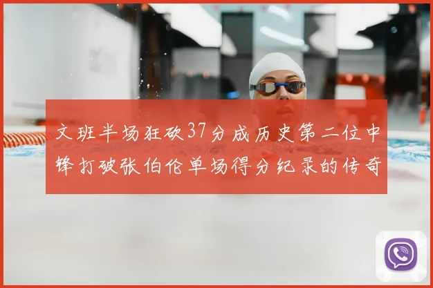 文班半场狂砍37分成历史第二位中锋打破张伯伦单场得分纪录的传奇时刻