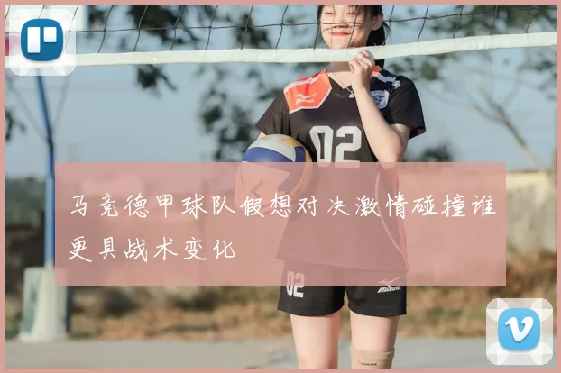 马竞德甲球队假想对决激情碰撞谁更具战术变化