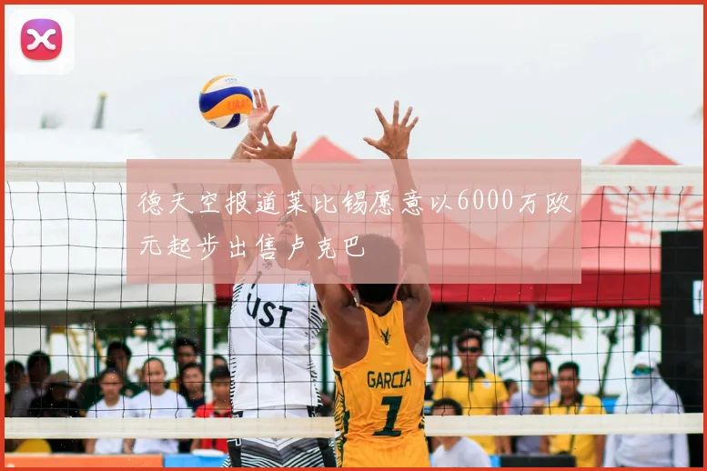 德天空报道莱比锡愿意以6000万欧元起步出售卢克巴