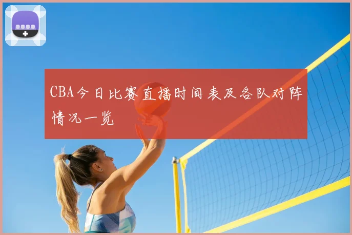CBA今日比赛直播时间表及各队对阵情况一览
