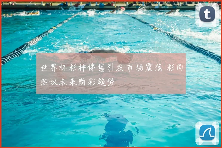 世界杯彩种停售引发市场震荡 彩民热议未来购彩趋势