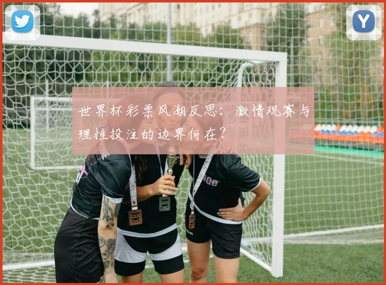 世界杯彩票风潮反思:激情观赛与理性投注的边界何在?