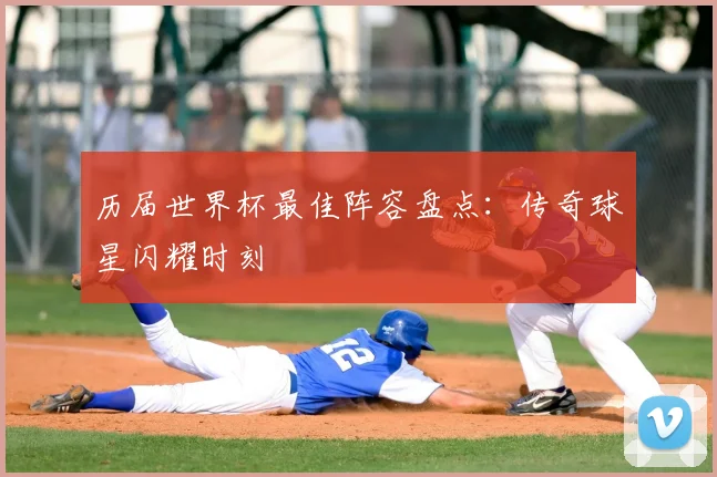 历届世界杯最佳阵容盘点：传奇球星闪耀时刻