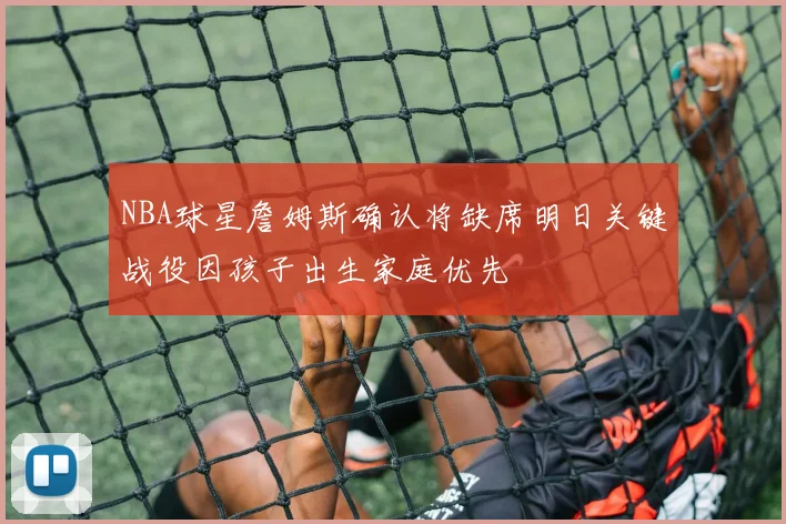 NBA球星詹姆斯确认将缺席明日关键战役因孩子出生家庭优先