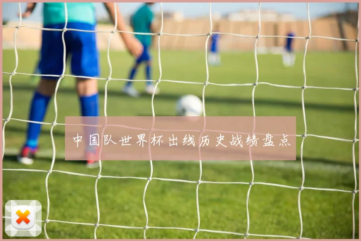 中国队世界杯出线历史战绩盘点