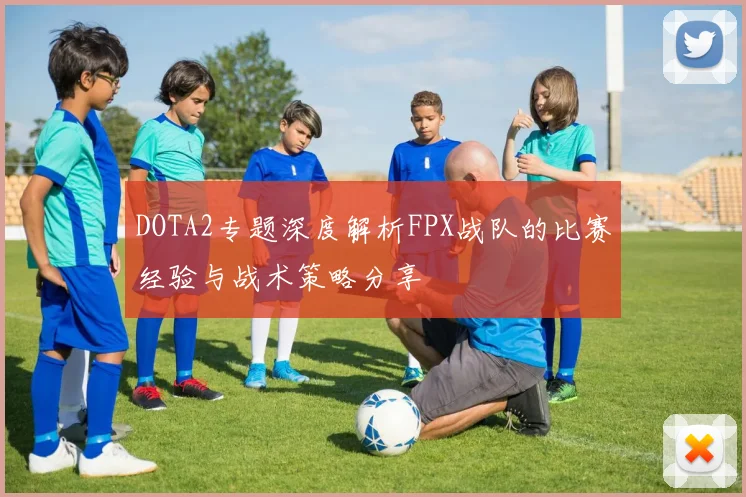 DOTA2专题深度解析FPX战队的比赛经验与战术策略分享