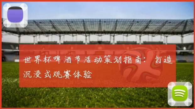 世界杯啤酒节活动策划指南:打造沉浸式观赛体验