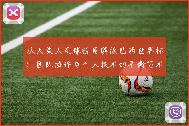 从火柴人足球视角解读巴西世界杯：团队协作与个人技术的平衡艺术