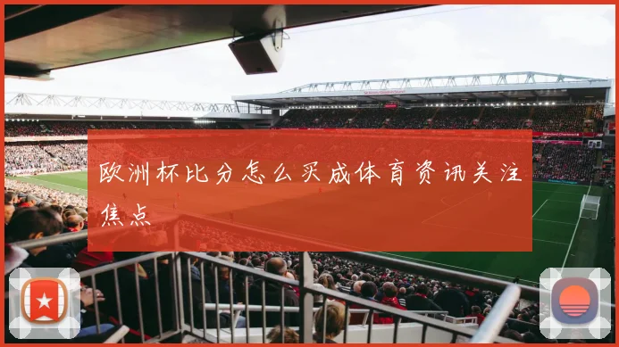 欧洲杯比分怎么买成体育资讯关注焦点