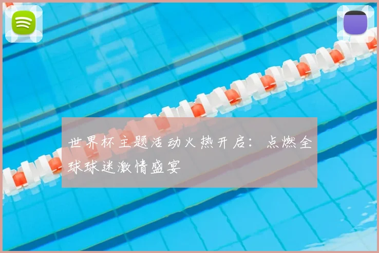 世界杯主题活动火热开启:点燃全球球迷激情盛宴