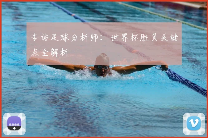 专访足球分析师:世界杯胜负关键点全解析