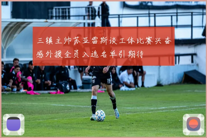 三镇主帅苏亚雷斯谈工体比赛兴奋感外援全员入选名单引期待