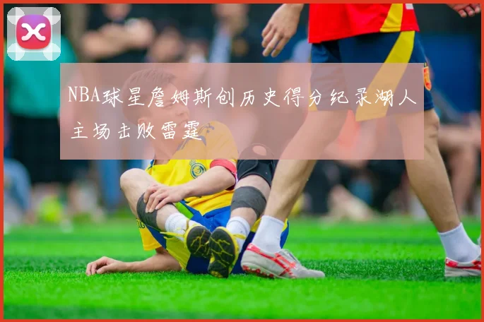 NBA球星詹姆斯创历史得分纪录湖人主场击败雷霆