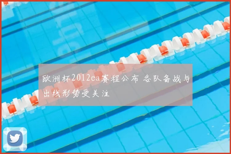 欧洲杯2012ea赛程公布 各队备战与出线形势受关注