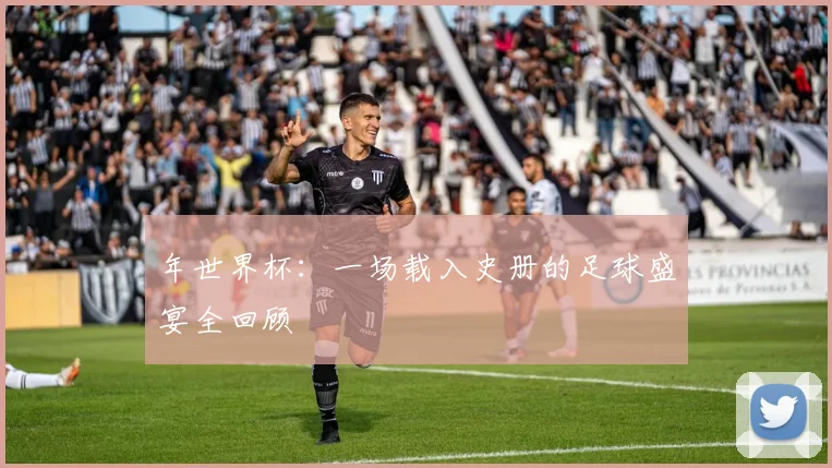 年世界杯:一场载入史册的足球盛宴全回顾