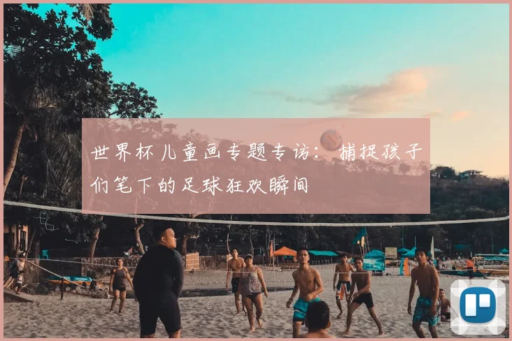 世界杯儿童画专题专访:捕捉孩子们笔下的足球狂欢瞬间