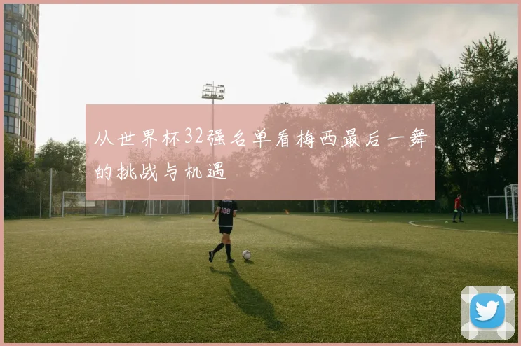从世界杯32强名单看梅西最后一舞的挑战与机遇