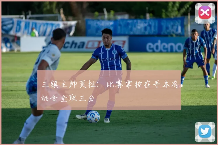 三镇主帅莫拉:比赛掌控在手本有机会全取三分