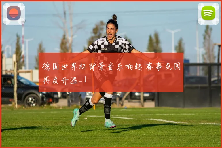 德国世界杯背景音乐响起 赛事氛围再度升温_1