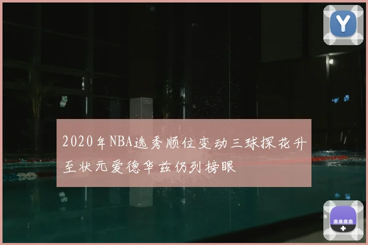 2020年NBA选秀顺位变动三球探花升至状元爱德华兹仍列榜眼