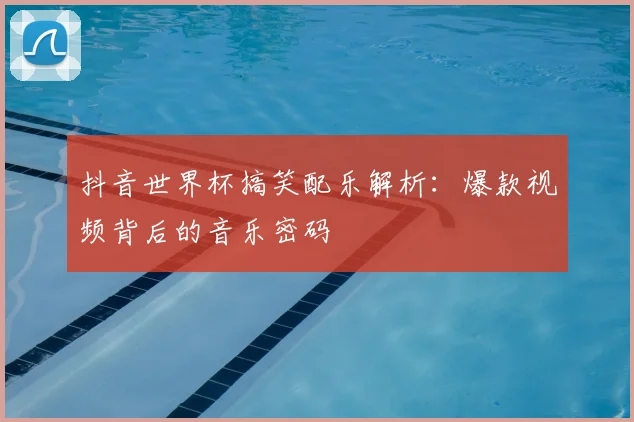 抖音世界杯搞笑配乐解析：爆款视频背后的音乐密码
