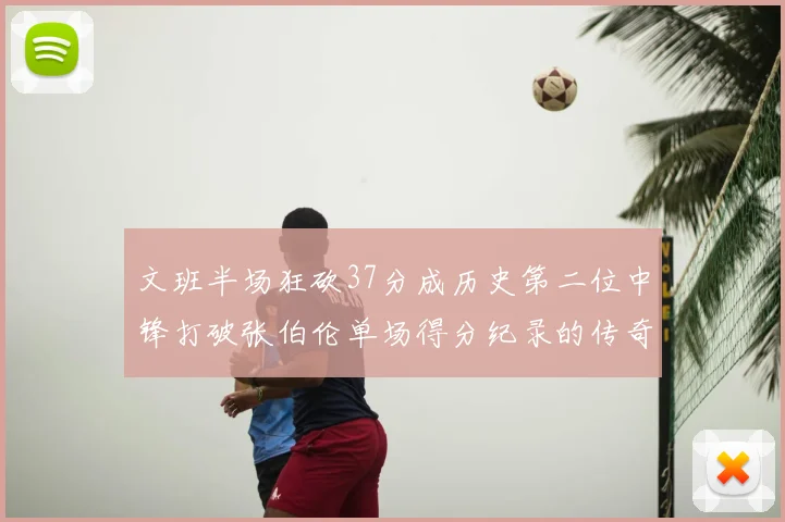 文班半场狂砍37分成历史第二位中锋打破张伯伦单场得分纪录的传奇时刻