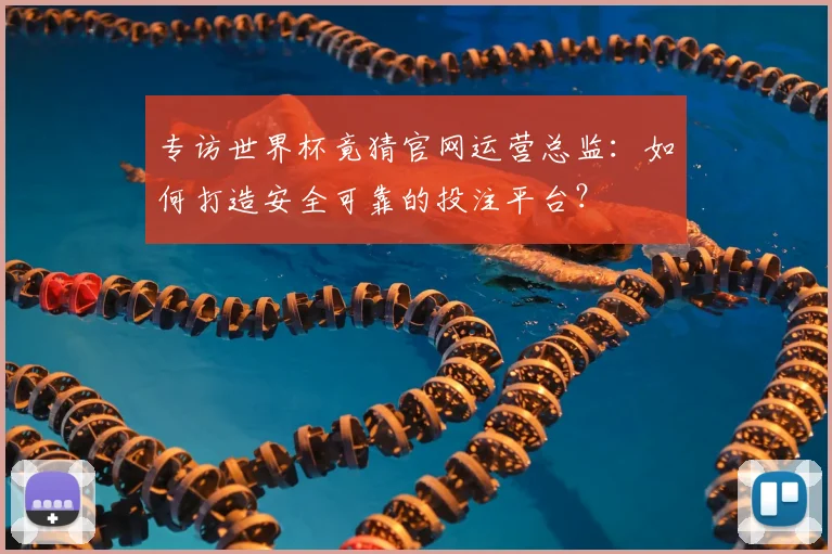 专访世界杯竟猜官网运营总监：如何打造安全可靠的投注平台？