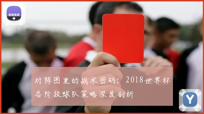 对阵图里的战术密码:2018世界杯各阶段球队策略深度剖析
