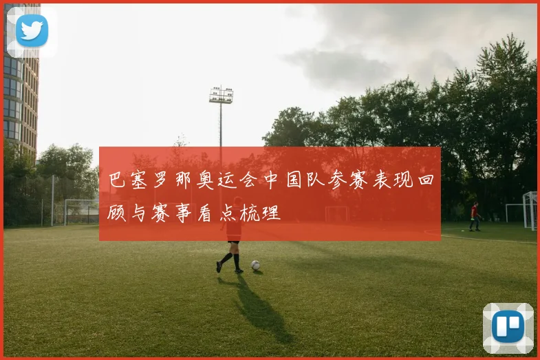 巴塞罗那奥运会中国队参赛表现回顾与赛事看点梳理