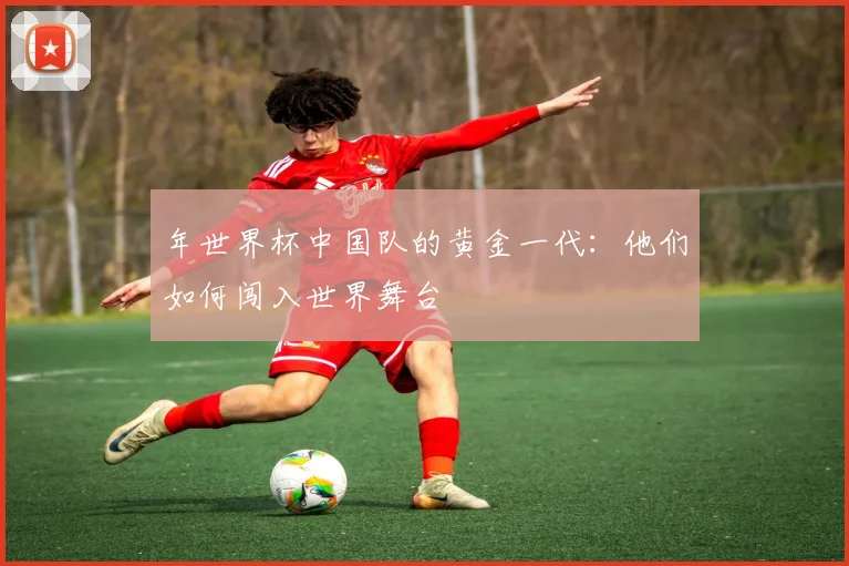 年世界杯中国队的黄金一代：他们如何闯入世界舞台