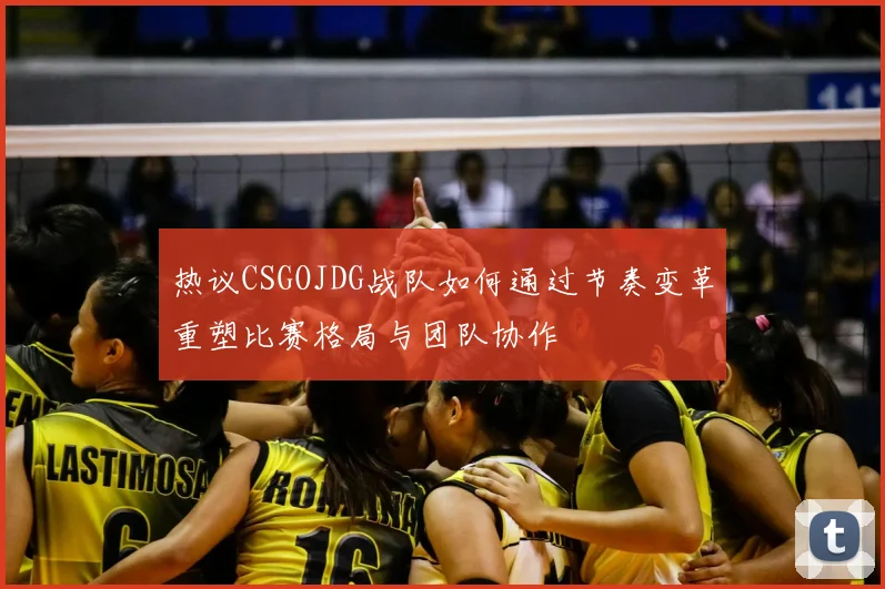 热议CSGOJDG战队如何通过节奏变革重塑比赛格局与团队协作