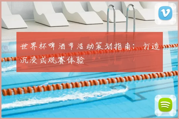 世界杯啤酒节活动策划指南:打造沉浸式观赛体验