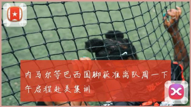内马尔等巴西国脚获准离队周一下午启程赴美集训