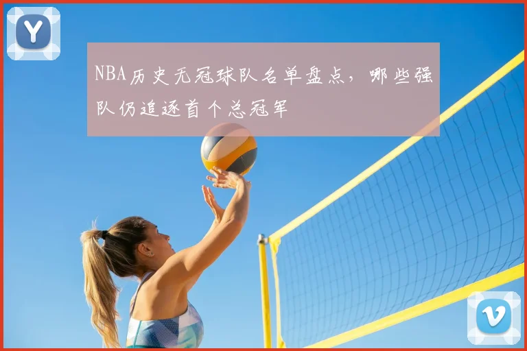 NBA历史无冠球队名单盘点,哪些强队仍追逐首个总冠军