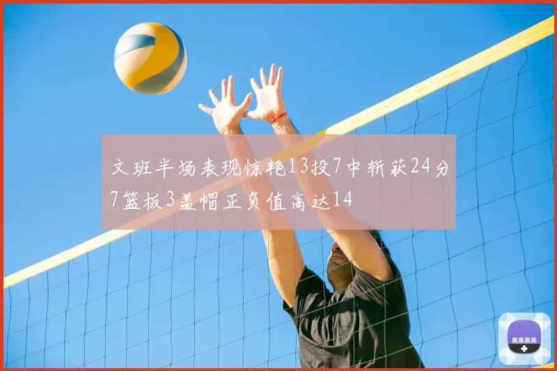 文班半场表现惊艳13投7中斩获24分7篮板3盖帽正负值高达14