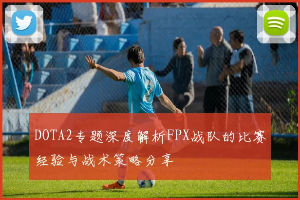 DOTA2专题深度解析FPX战队的比赛经验与战术策略分享