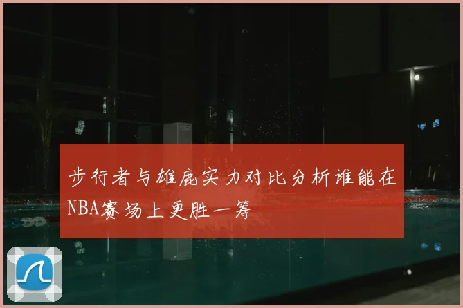 步行者与雄鹿实力对比分析谁能在NBA赛场上更胜一筹