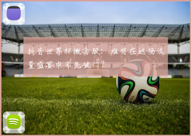 抖音世界杯概念股:谁将在这场流量盛宴中率先破门?