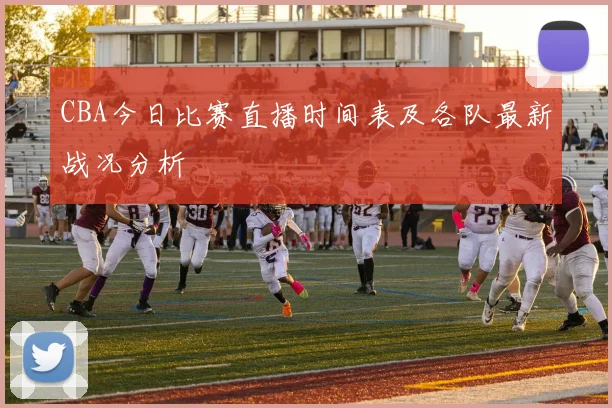 CBA今日比赛直播时间表及各队最新战况分析