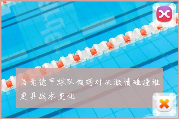 马竞德甲球队假想对决激情碰撞谁更具战术变化