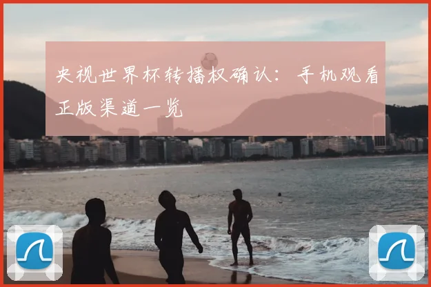 央视世界杯转播权确认:手机观看正版渠道一览