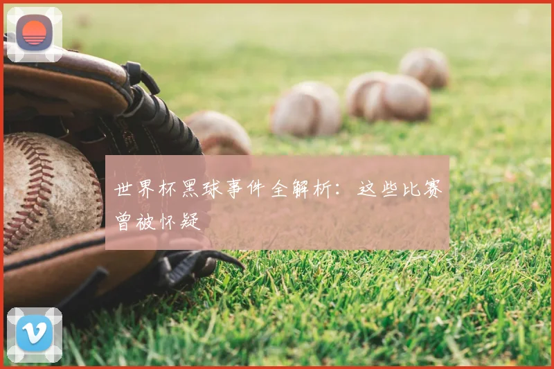 世界杯黑球事件全解析：这些比赛曾被怀疑
