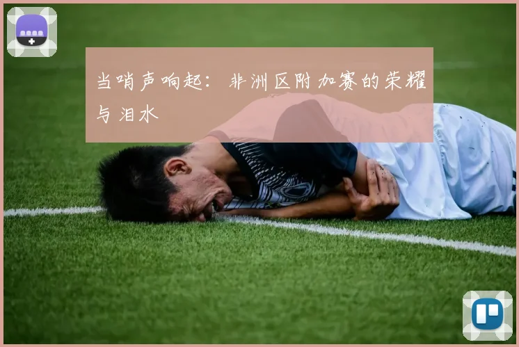 当哨声响起：非洲区附加赛的荣耀与泪水