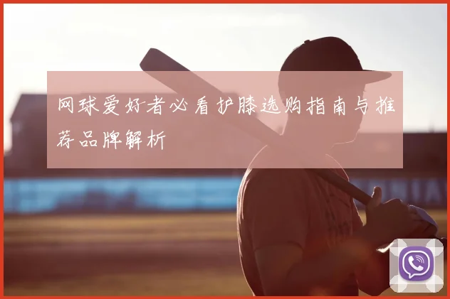 网球爱好者必看护膝选购指南与推荐品牌解析